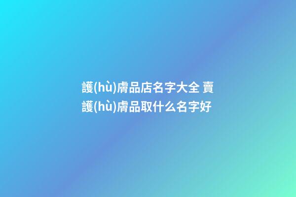 護(hù)膚品店名字大全 賣護(hù)膚品取什么名字好-第1張-店鋪起名-玄機(jī)派